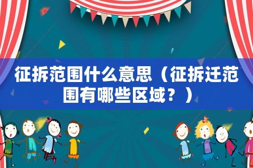 征拆范圍什么意思（征拆遷范圍有哪些區(qū)域？）