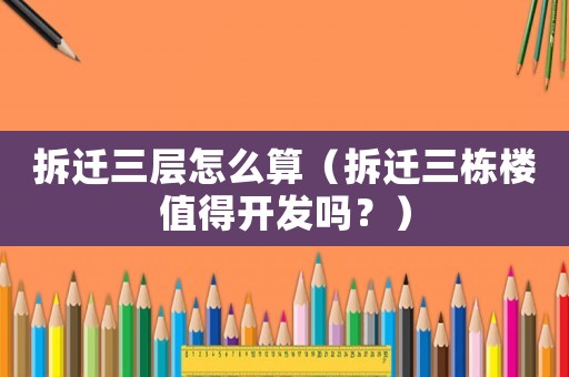 拆遷三層怎么算（拆遷三棟樓值得開發(fā)嗎？）