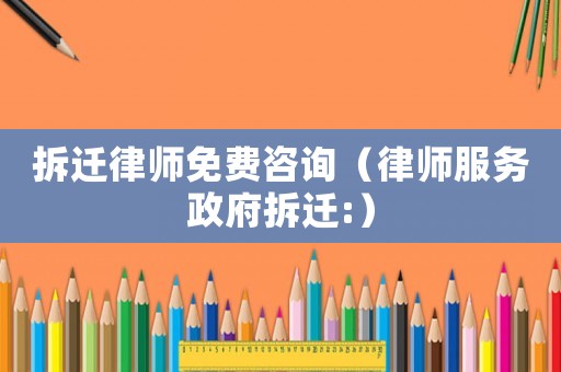 拆遷律師免費咨詢（律師服務政府拆遷:）