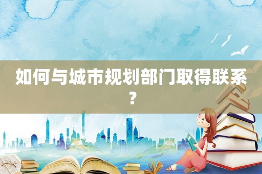 如何與城市規劃部門取得聯系？