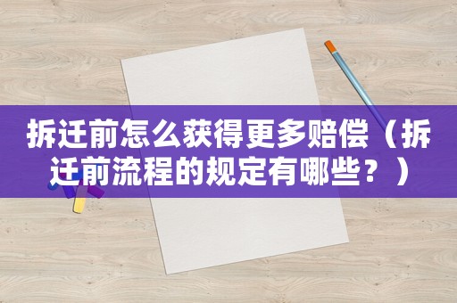 拆遷前怎么獲得更多賠償（拆遷前流程的規(guī)定有哪些？）