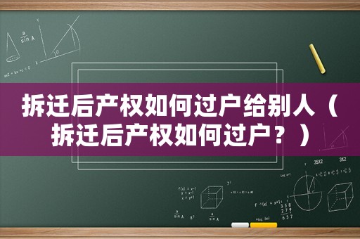 拆遷后產權如何過戶給別人（拆遷后產權如何過戶？）