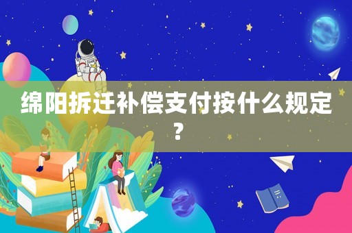 綿陽拆遷補償支付按什么規定？