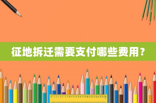 征地拆遷需要支付哪些費(fèi)用？