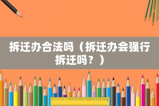 拆遷辦合法嗎（拆遷辦會(huì)強(qiáng)行拆遷嗎？）