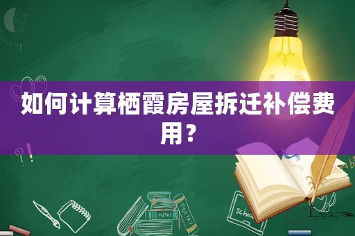 如何計(jì)算棲霞房屋拆遷補(bǔ)償費(fèi)用？