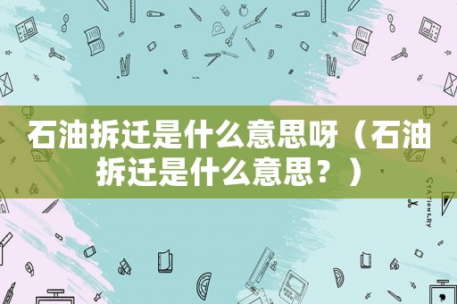 石油拆遷是什么意思呀（石油拆遷是什么意思？）