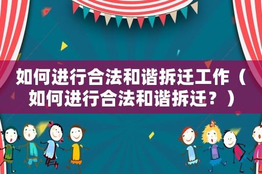 如何進行合法和諧拆遷工作（如何進行合法和諧拆遷？）