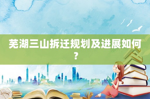 蕪湖三山拆遷規(guī)劃及進(jìn)展如何？