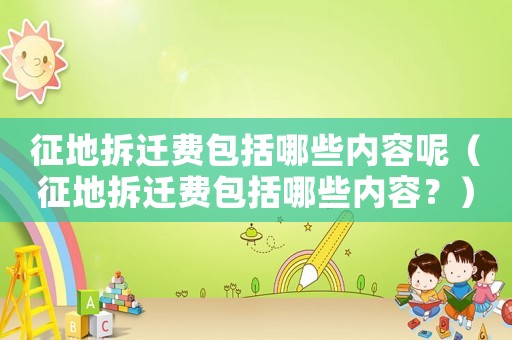 征地拆遷費包括哪些內容呢（征地拆遷費包括哪些內容？）