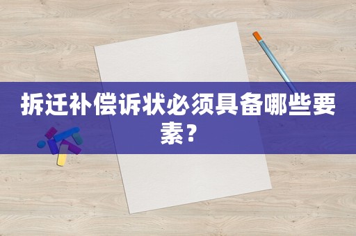 拆遷補償訴狀必須具備哪些要素？