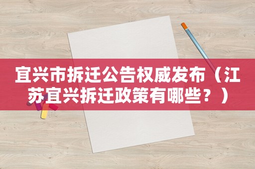 宜興市拆遷公告權威發布（江蘇宜興拆遷政策有哪些？）