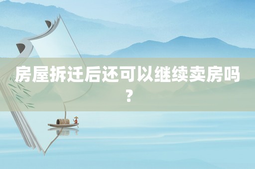 房屋拆遷后還可以繼續賣房嗎？