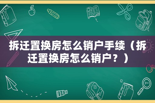 拆遷置換房怎么銷戶手續（拆遷置換房怎么銷戶？）