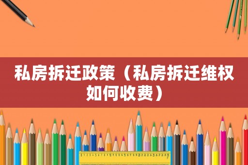 私房拆遷政策（私房拆遷維權如何收費）