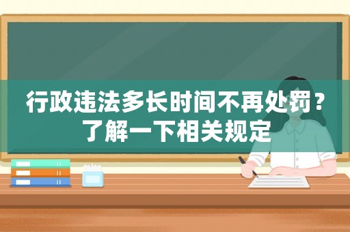 行政違法多長時間不再處罰？了解一下相關規定