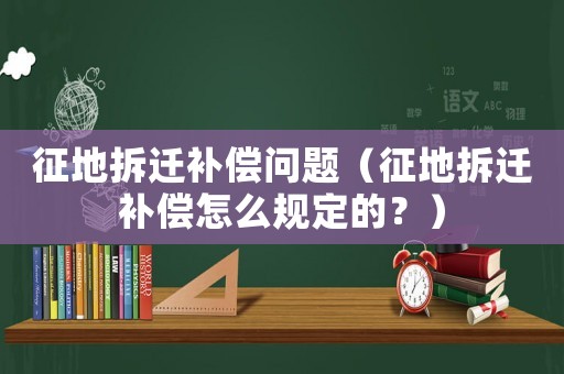 征地拆遷補(bǔ)償問題（征地拆遷補(bǔ)償怎么規(guī)定的？）