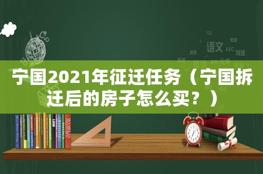 寧國2021年征遷任務(wù)（寧國拆遷后的房子怎么買？）