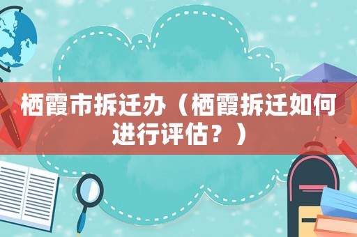 棲霞市拆遷辦（棲霞拆遷如何進(jìn)行評估？）