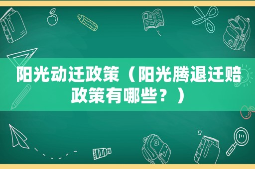 陽光動遷政策（陽光騰退遷賠政策有哪些？）