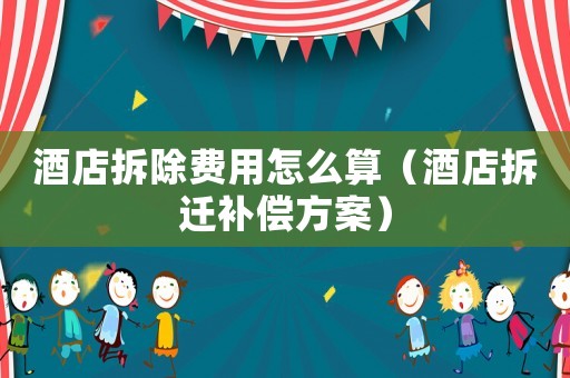 酒店拆除費用怎么算（酒店拆遷補償方案）