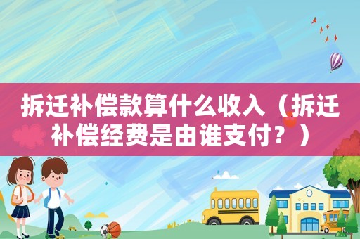 拆遷補償款算什么收入（拆遷補償經費是由誰支付？）