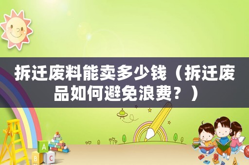 拆遷廢料能賣多少錢（拆遷廢品如何避免浪費？）