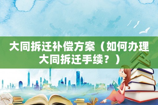 大同拆遷補償方案（如何辦理大同拆遷手續？）