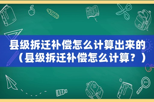 縣級(jí)拆遷補(bǔ)償怎么計(jì)算出來(lái)的（縣級(jí)拆遷補(bǔ)償怎么計(jì)算？）