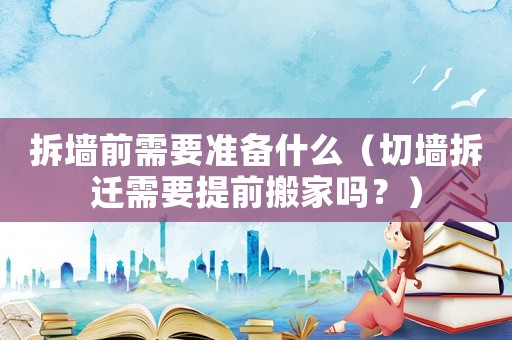 拆墻前需要準(zhǔn)備什么（切墻拆遷需要提前搬家嗎？）