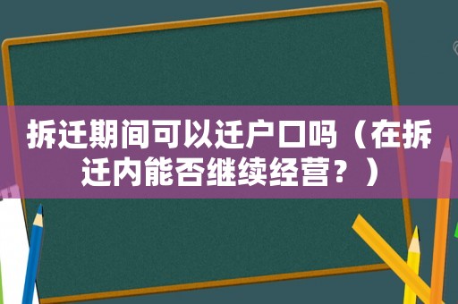 拆遷期間可以遷戶口嗎（在拆遷內能否繼續經營？）