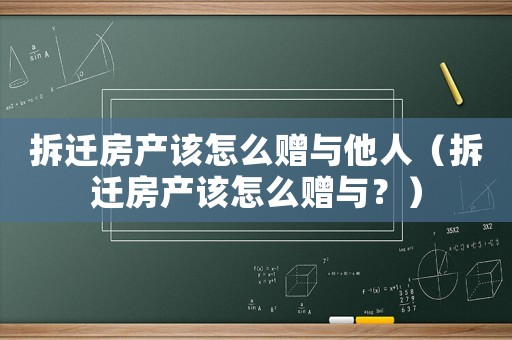 拆遷房產該怎么贈與他人（拆遷房產該怎么贈與？）