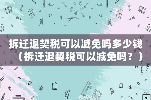 拆遷退契稅可以減免嗎多少錢（拆遷退契稅可以減免嗎？）