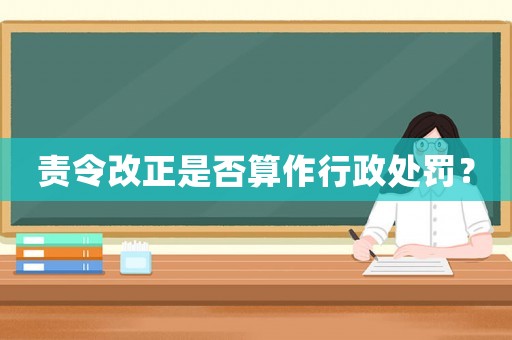 責令改正是否算作行政處罰？