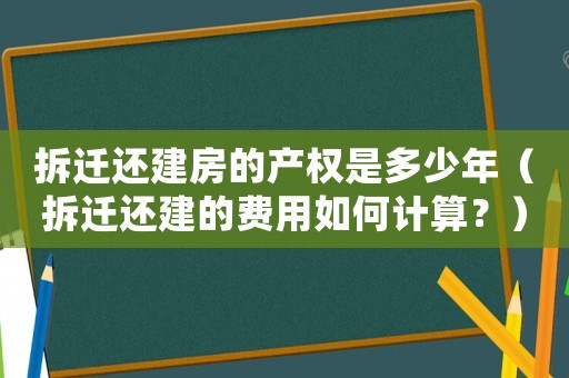 拆遷還建房的產權是多少年（拆遷還建的費用如何計算？）