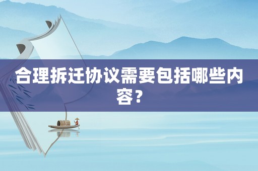 合理拆遷協議需要包括哪些內容？