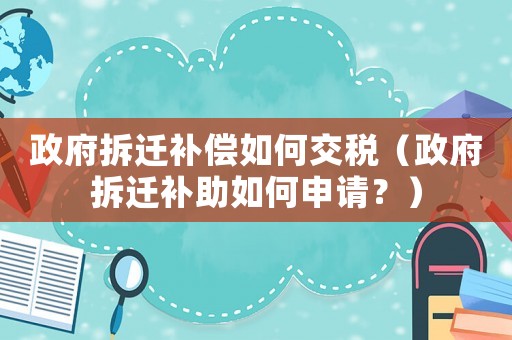 政府拆遷補償如何交稅（政府拆遷補助如何申請？）