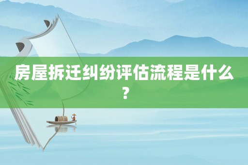 房屋拆遷糾紛評估流程是什么？