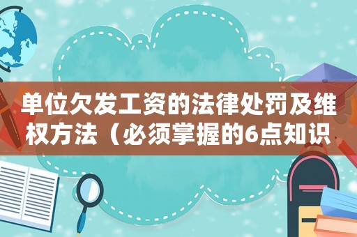 單位欠發工資的法律處罰及維權方法（必須掌握的6點知識）