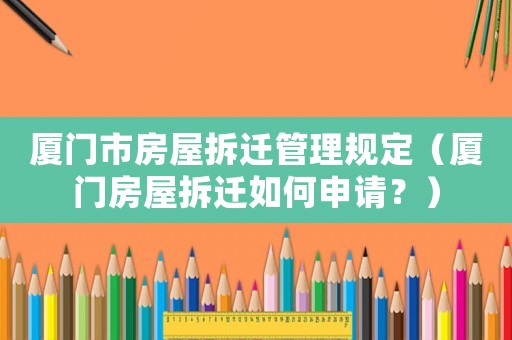 廈門市房屋拆遷管理規定（廈門房屋拆遷如何申請？）