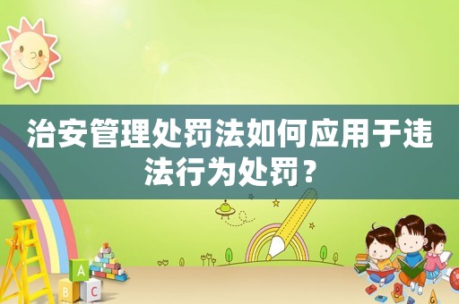 治安管理處罰法如何應用于違法行為處罰？