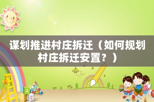 謀劃推進村莊拆遷（如何規劃村莊拆遷安置？）
