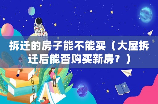 拆遷的房子能不能買(mǎi)（大屋拆遷后能否購(gòu)買(mǎi)新房？）