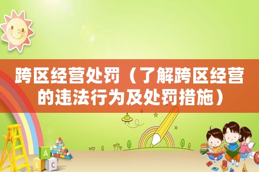 跨區經營處罰（了解跨區經營的違法行為及處罰措施）