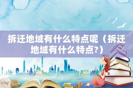 拆遷地域有什么特點呢（拆遷地域有什么特點?）