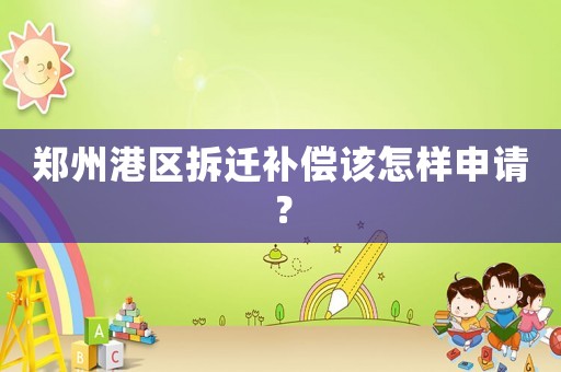 鄭州港區(qū)拆遷補償該怎樣申請？