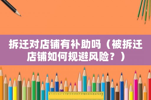 拆遷對(duì)店鋪有補(bǔ)助嗎（被拆遷店鋪如何規(guī)避風(fēng)險(xiǎn)？）