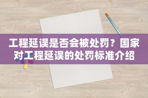工程延誤是否會被處罰？國家對工程延誤的處罰標準介紹