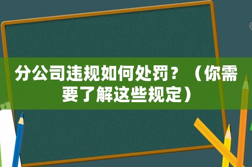 分公司違規(guī)如何處罰？（你需要了解這些規(guī)定）