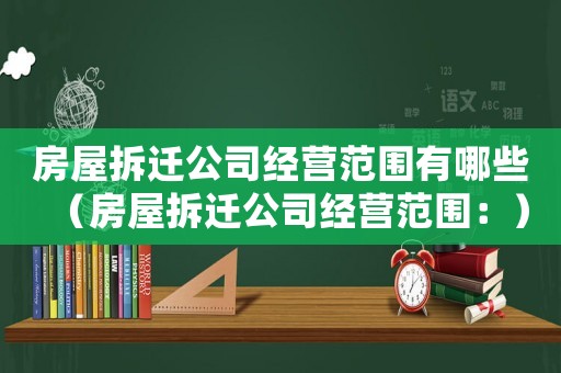 房屋拆遷公司經營范圍有哪些（房屋拆遷公司經營范圍：）